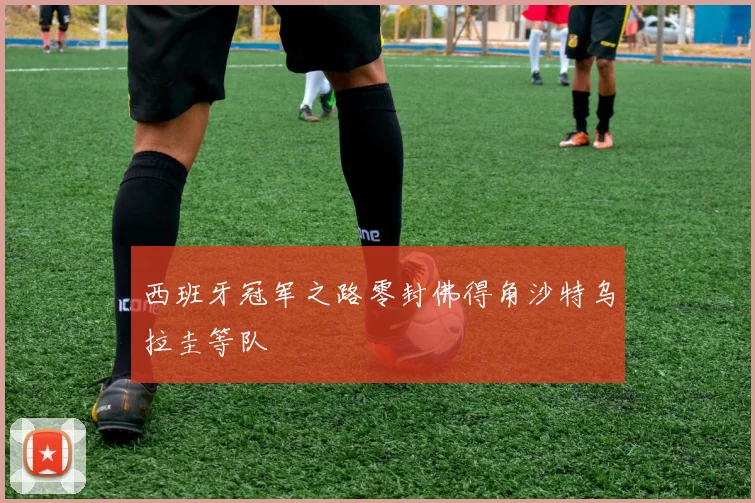西班牙冠军之路零封佛得角沙特乌拉圭等队