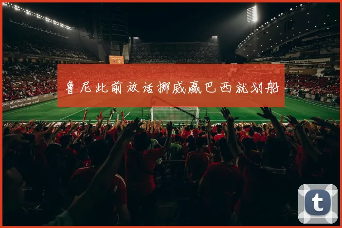 鲁尼此前放话挪威赢巴西就划船