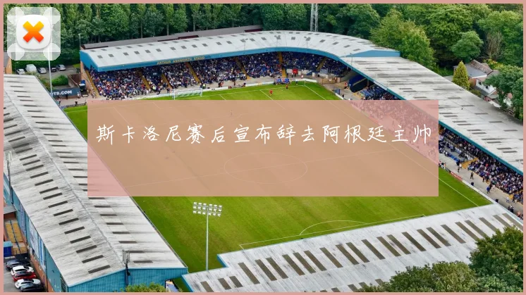 斯卡洛尼赛后宣布辞去阿根廷主帅