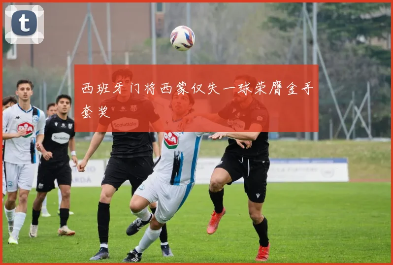 西班牙门将西蒙仅失一球荣膺金手套奖