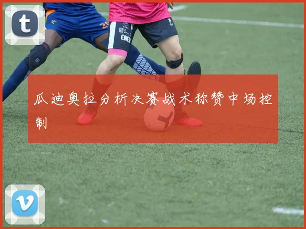 瓜迪奥拉分析决赛战术称赞中场控制